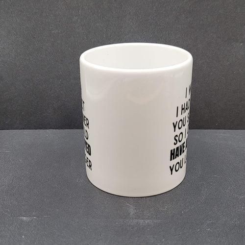 Coffee Tea Mug I wish I had met you sooner so I could have annoyed you longer