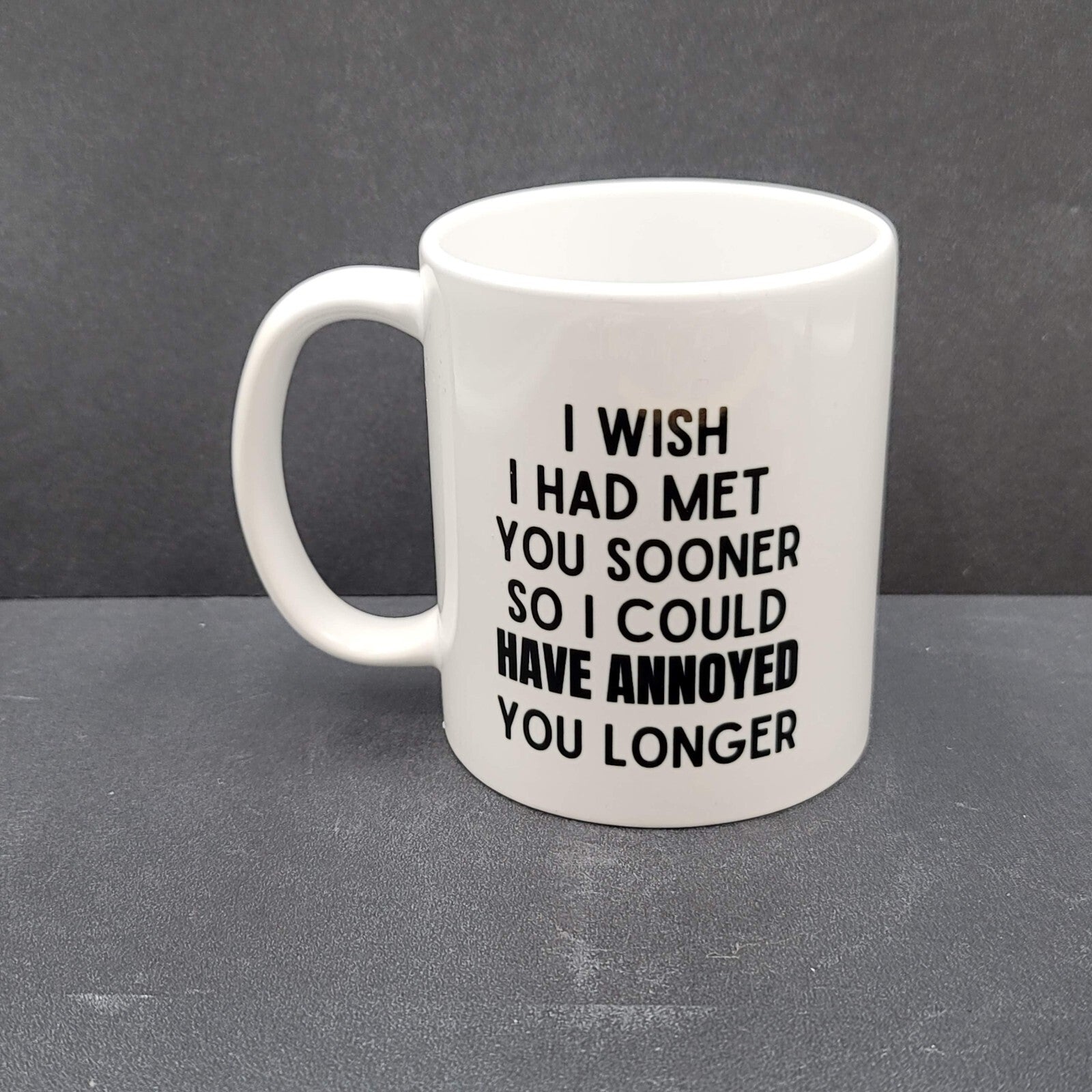 Coffee Tea Mug I wish I had met you sooner so I could have annoyed you longer