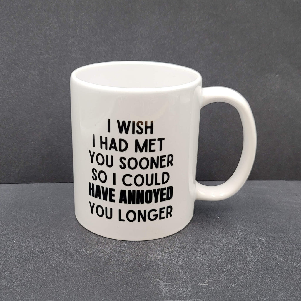 Coffee Tea Mug I wish I had met you sooner so I could have annoyed you longer