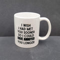 Coffee Tea Mug I wish I had met you sooner so I could have annoyed you longer