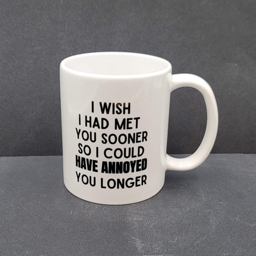 Coffee Tea Mug I wish I had met you sooner so I could have annoyed you longer